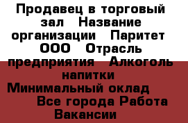 Продавец в торговый зал › Название организации ­ Паритет, ООО › Отрасль предприятия ­ Алкоголь, напитки › Минимальный оклад ­ 26 000 - Все города Работа » Вакансии   